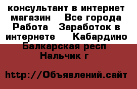 консультант в интернет магазин  - Все города Работа » Заработок в интернете   . Кабардино-Балкарская респ.,Нальчик г.